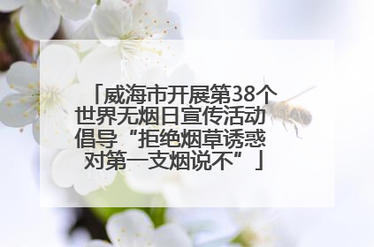 威海市开展第38个世界无烟日宣传活动 倡导“拒绝烟草诱惑 对第一支烟说不”