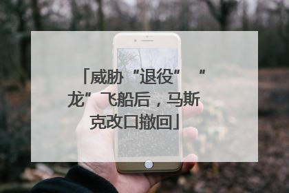 威胁“退役”“龙”飞船后，马斯克改口撤回