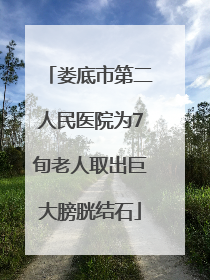 娄底市第二人民医院为7旬老人取出巨大膀胱结石