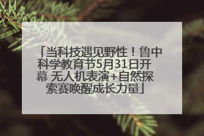 当科技遇见野性！鲁中科学教育节5月31日开幕 无人机表演+自然探索赛唤醒成长力量