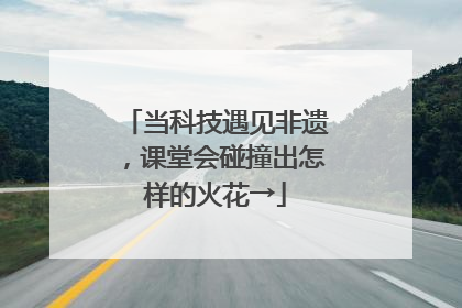 当科技遇见非遗，课堂会碰撞出怎样的火花→