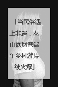 当民俗遇上非遗，泰山炊烟巷端午乡村游持续火爆