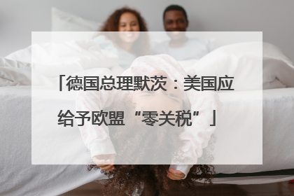 德国总理默茨：美国应给予欧盟“零关税”