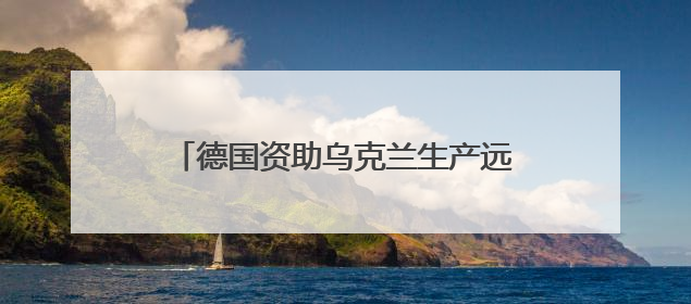 德国资助乌克兰生产远程武器 俄罗斯警告德“已再次成为敌人”