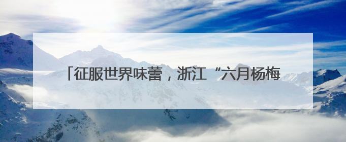 征服世界味蕾，浙江“六月杨梅红”暨慈溪杨梅季系列活动启动