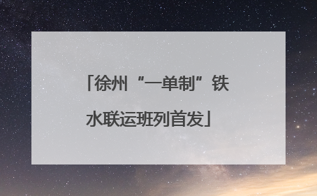 徐州“一单制”铁水联运班列首发