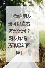 微信朋友圈可以查看访客记录？网友炸锅，腾讯最新回应