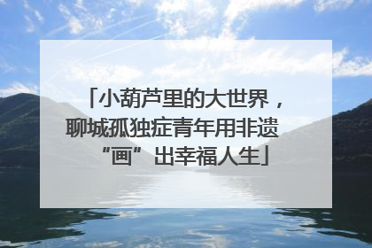 小葫芦里的大世界，聊城孤独症青年用非遗“画”出幸福人生