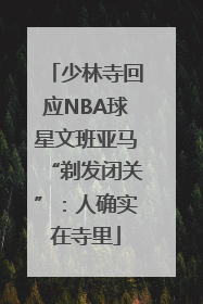 少林寺回应NBA球星文班亚马“剃发闭关”：人确实在寺里