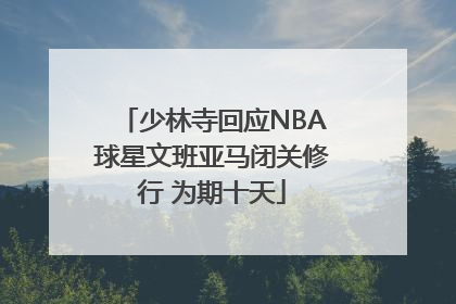 少林寺回应NBA球星文班亚马闭关修行 为期十天