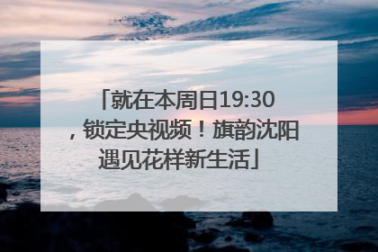 就在本周日19:30，锁定央视频！旗韵沈阳 遇见花样新生活