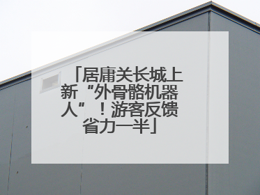 居庸关长城上新“外骨骼机器人”！游客反馈省力一半