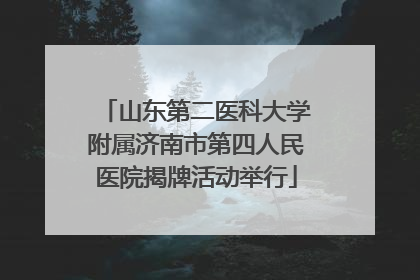 山东第二医科大学附属济南市第四人民医院揭牌活动举行
