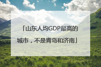 山东人均GDP最高的城市，不是青岛和济南