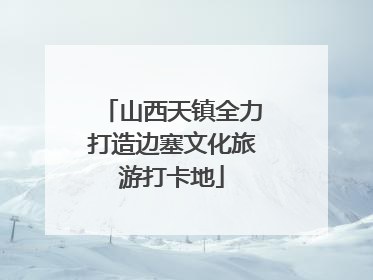 山西天镇全力打造边塞文化旅游打卡地