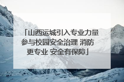 山西运城引入专业力量参与校园安全治理 消防更专业 安全有保障