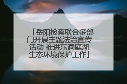 岳阳检察联合多部门开展主题法治宣传活动 推进东洞庭湖生态环境保护工作