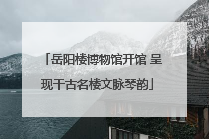岳阳楼博物馆开馆 呈现千古名楼文脉琴韵