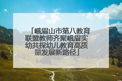 峨眉山市第八教育联盟教师齐聚峨眉实幼共探幼儿教育高质量发展新路径
