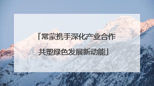 常蒙携手深化产业合作 共塑绿色发展新动能