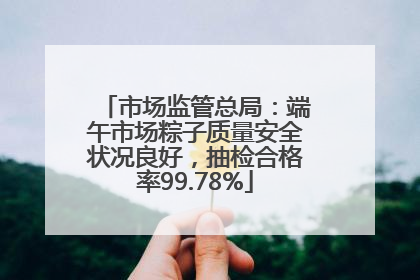 市场监管总局：端午市场粽子质量安全状况良好，抽检合格率99.78%