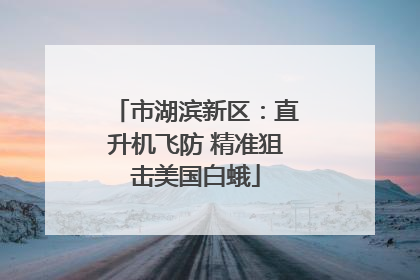 市湖滨新区：直升机飞防 精准狙击美国白蛾