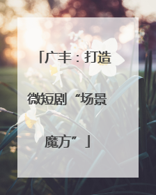 广丰：打造微短剧“场景魔方”