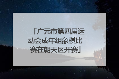 广元市第四届运动会成年组象棋比赛在朝天区开赛