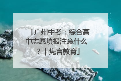 广州中考：综合高中志愿填报注意什么？｜隽言教育