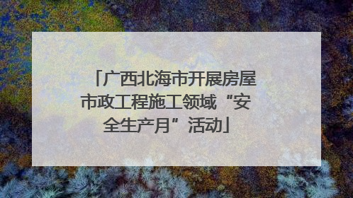广西北海市开展房屋市政工程施工领域“安全生产月”活动