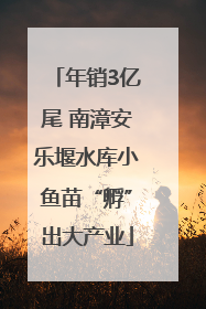年销3亿尾 南漳安乐堰水库小鱼苗“孵”出大产业