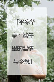 平凉华亭：端午里的温情与乡愁