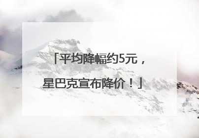 平均降幅约5元，星巴克宣布降价！