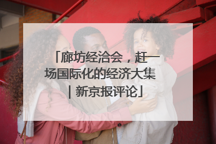 廊坊经洽会，赶一场国际化的经济大集｜新京报评论