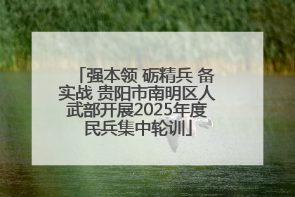 强本领 砺精兵 备实战 贵阳市南明区人武部开展2025年度民兵集中轮训