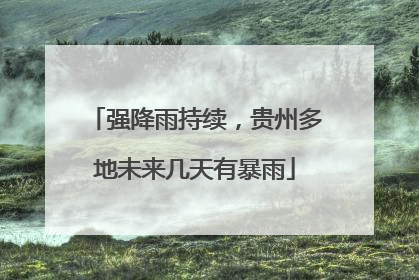 强降雨持续，贵州多地未来几天有暴雨