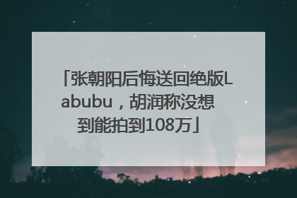 张朝阳后悔送回绝版Labubu，胡润称没想到能拍到108万