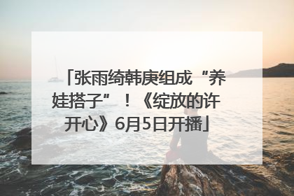 张雨绮韩庚组成“养娃搭子”！《绽放的许开心》6月5日开播