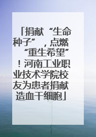 捐献“生命种子”，点燃“重生希望”！河南工业职业技术学院校友为患者捐献造血干细胞