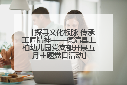 探寻文化根脉 传承工匠精神——德清县上柏幼儿园党支部开展五月主题党日活动