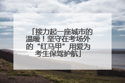 接力起一座城市的温暖！坚守在考场外的“红马甲”用爱为考生保驾护航