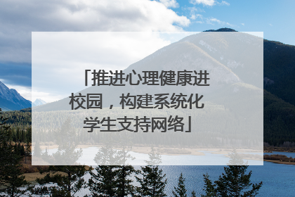 推进心理健康进校园，构建系统化学生支持网络