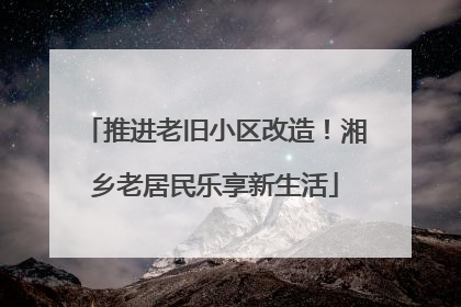 推进老旧小区改造！湘乡老居民乐享新生活