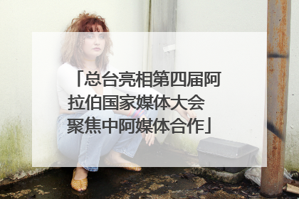 总台亮相第四届阿拉伯国家媒体大会 聚焦中阿媒体合作