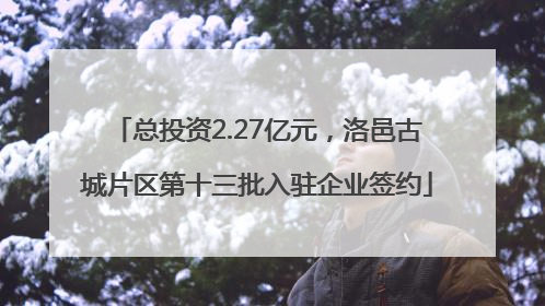 总投资2.27亿元，洛邑古城片区第十三批入驻企业签约