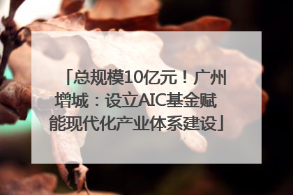 总规模10亿元！广州增城：设立AIC基金赋能现代化产业体系建设