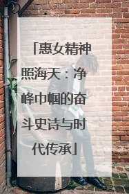 惠女精神照海天：净峰巾帼的奋斗史诗与时代传承