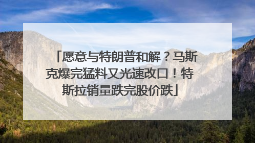 愿意与特朗普和解？马斯克爆完猛料又光速改口！特斯拉销量跌完股价跌