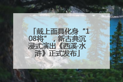 戴上面具化身“108将”，新古典沉浸式演出《西溪·水浒》正式发布