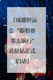 成都世运会“跟着赛事去旅行”武侯站正式启动